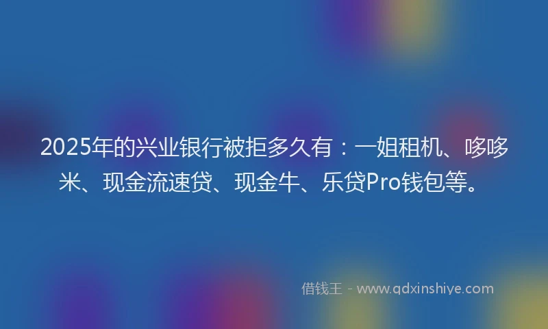 2025年的兴业银行被拒多久有:一姐租机、哆哆米、现金流速贷、现金牛、乐贷Pro钱包等。