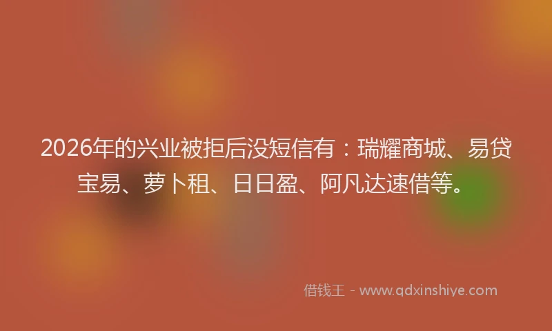 2026年的兴业被拒后没短信有:瑞耀商城、易贷宝易、萝卜租、日日盈、阿凡达速借等。