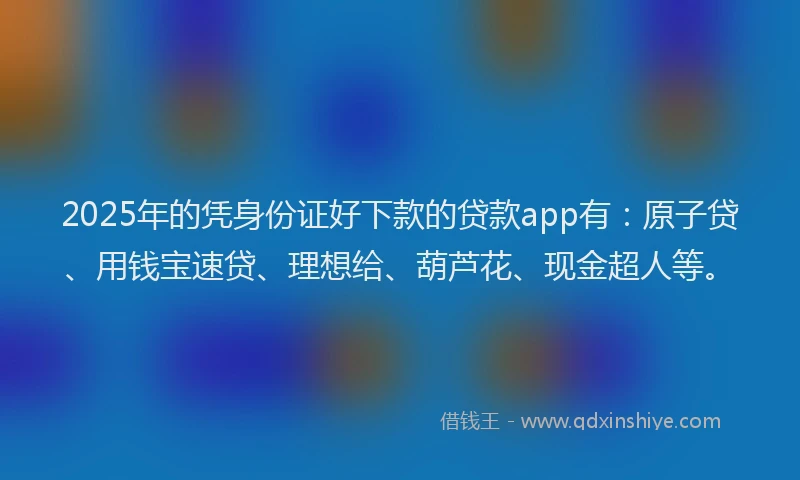 2025年的凭身份证好下款的贷款app有：原子贷、用钱宝速贷、理想给、葫芦花、现金超人等。