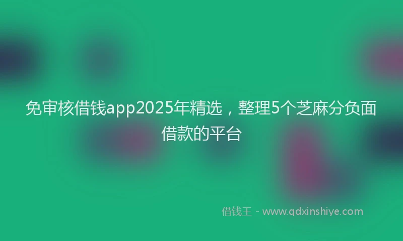 免审核借钱app2025年精选，整理5个芝麻分负面借款的平台
