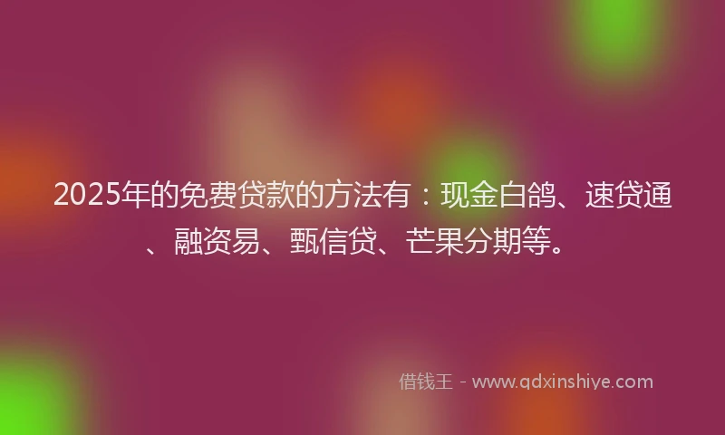 2025年的免费贷款的方法有：现金白鸽、速贷通、融资易、甄信贷、芒果分期等。