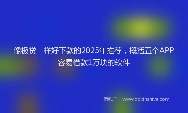 像极贷一样好下款的2025年推荐,概括五个APP容易借款1万块的软件