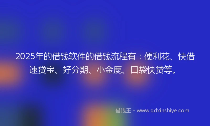 2025年的借钱软件的借钱流程有：便利花、快借速贷宝、好分期、小金鹿、口袋快贷等。
