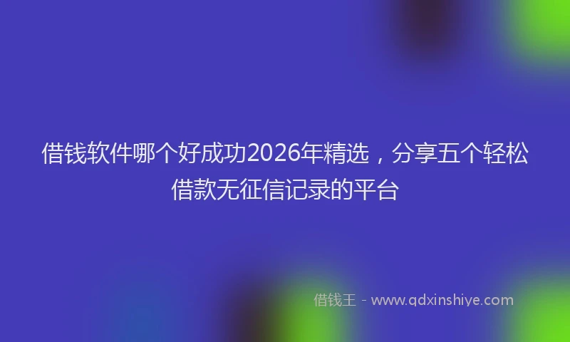 借钱软件哪个好成功2026年精选，分享五个轻松借款无征信记录的平台