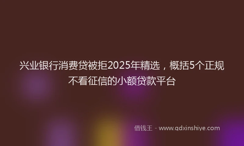 兴业银行消费贷被拒2025年精选，概括5个正规不看征信的小额贷款平台