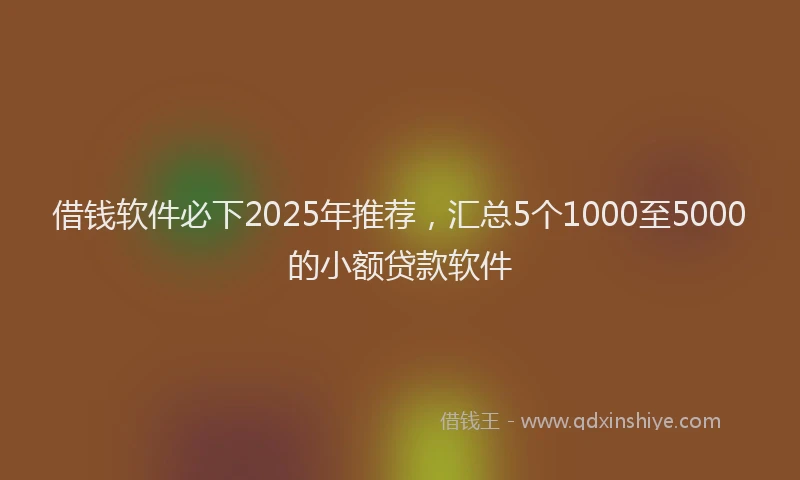借钱软件必下2025年推荐，汇总5个1000至5000的小额贷款软件