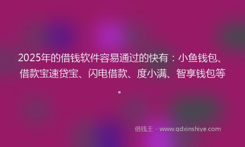 2025年的借钱软件容易通过的快有:小鱼钱包、借款宝速贷宝、闪电借款、度小满、智享钱包等。