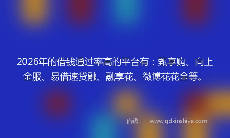 2026年的借钱通过率高的平台有：甄享购、向上金服、易借速贷融、融享花、微博花花金等。
