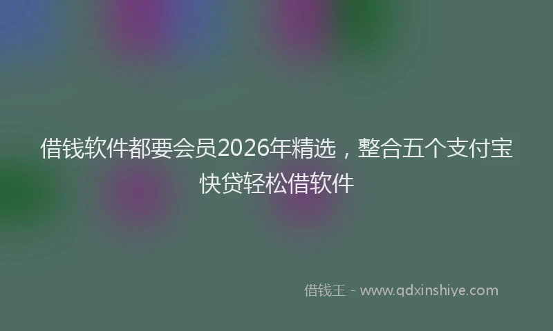 借钱软件都要会员2026年精选，整合五个支付宝快贷轻松借软件
