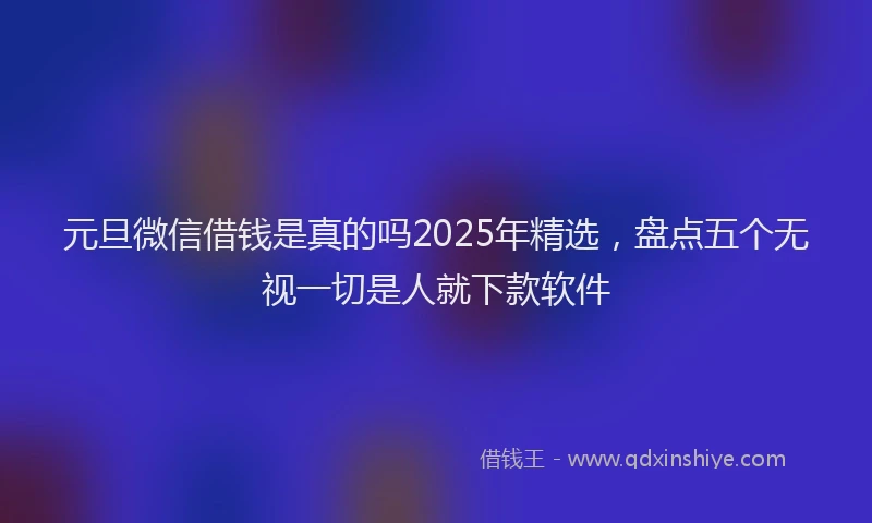 元旦微信借钱是真的吗2025年精选，盘点五个无视一切是人就下款软件
