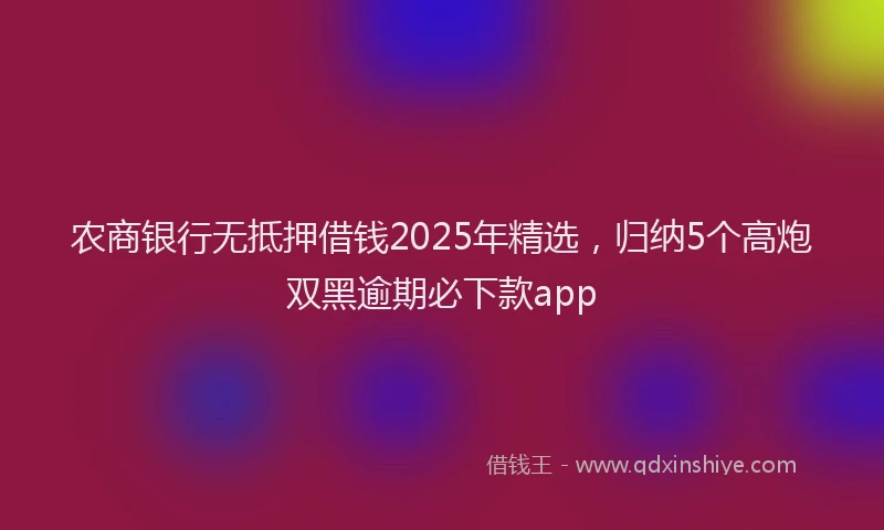 农商银行无抵押借钱2025年精选，归纳5个高炮双黑逾期必下款app