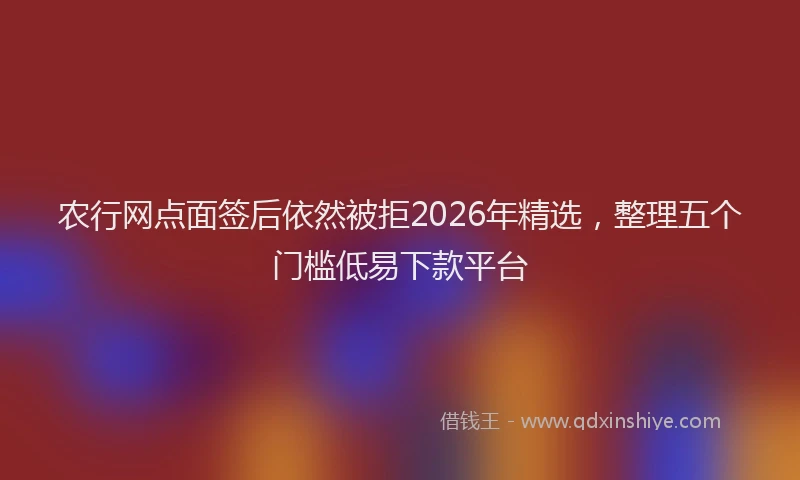农行网点面签后依然被拒2026年精选，整理五个门槛低易下款平台