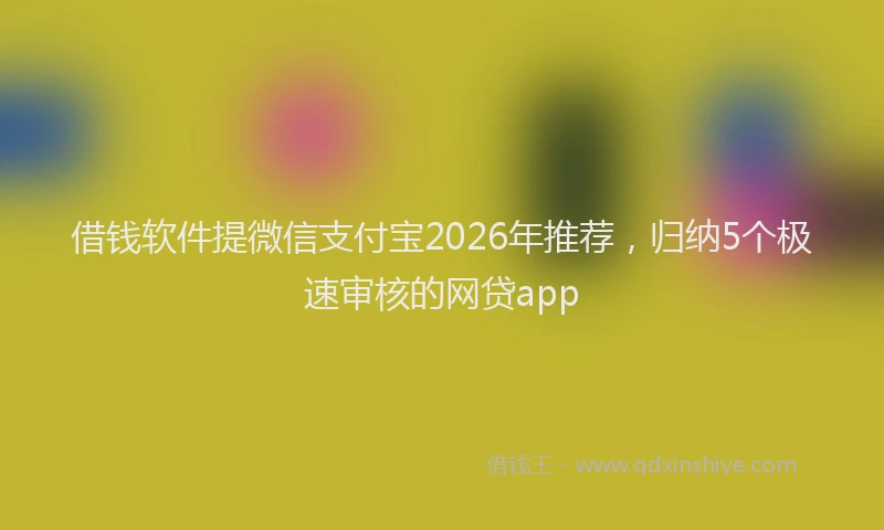 借钱软件提微信支付宝2026年推荐，归纳5个极速审核的网贷app