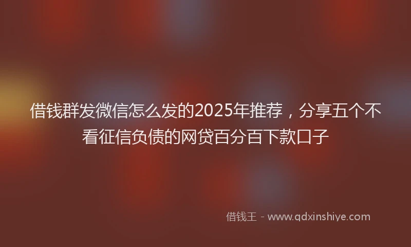 借钱群发微信怎么发的2025年推荐,分享五个不看征信负债的网贷百分百下款口子