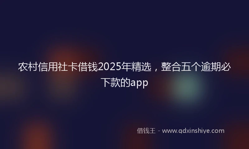 农村信用社卡借钱2025年精选，整合五个逾期必下款的app