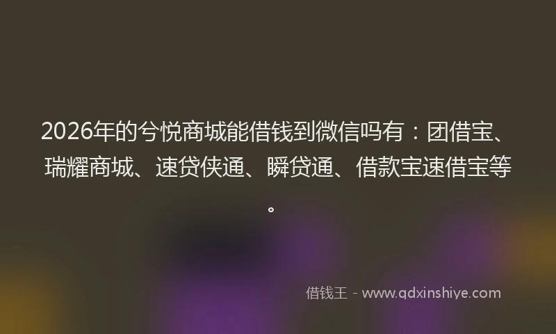 2026年的兮悦商城能借钱到微信吗有:团借宝、瑞耀商城、速贷侠通、瞬贷通、借款宝速借宝等。
