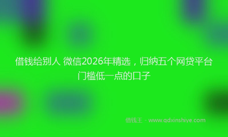 借钱给别人 微信2026年精选，归纳五个网贷平台门槛低一点的口子