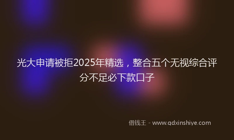 光大申请被拒2025年精选，整合五个无视综合评分不足必下款口子