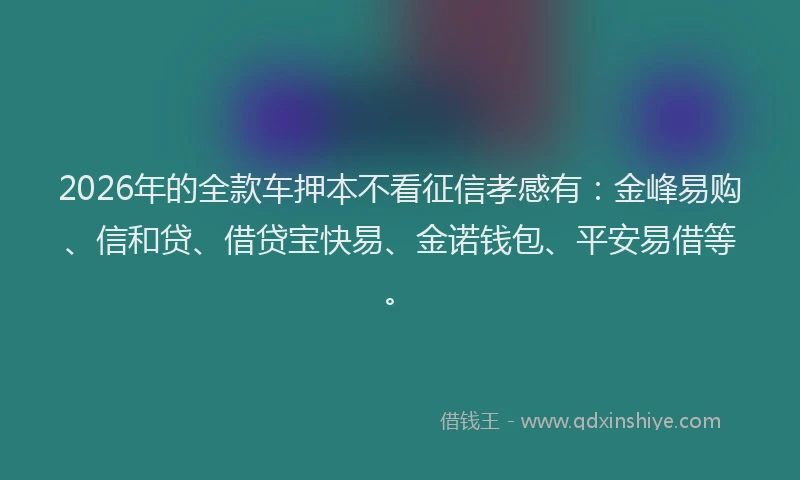 2026年的全款车押本不看征信孝感有:金峰易购、信和贷、借贷宝快易、金诺钱包、平安易借等。