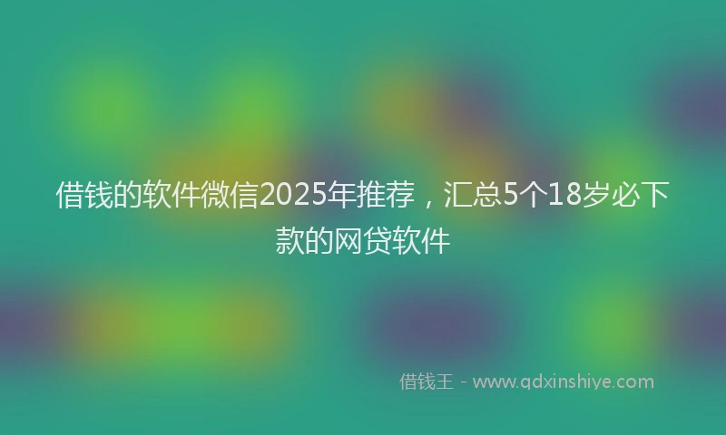 借钱的软件微信2025年推荐，汇总5个18岁必下款的网贷软件