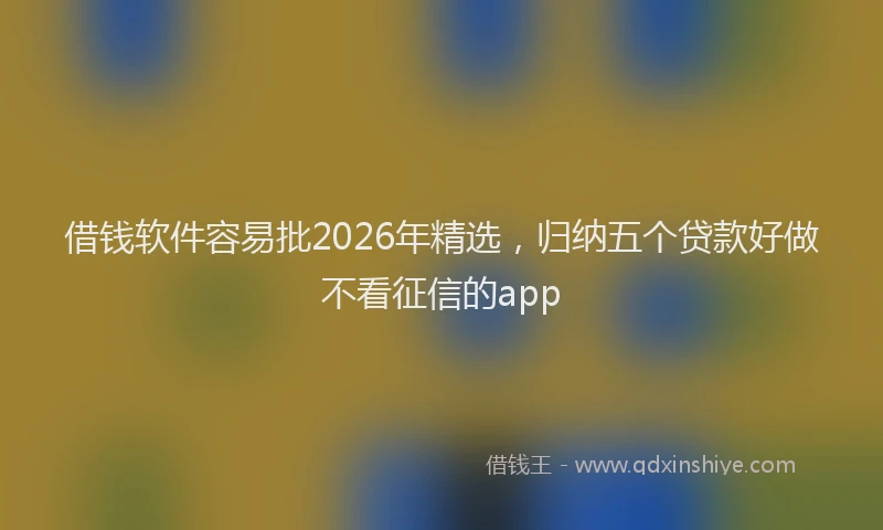 借钱软件容易批2026年精选，归纳五个贷款好做不看征信的app