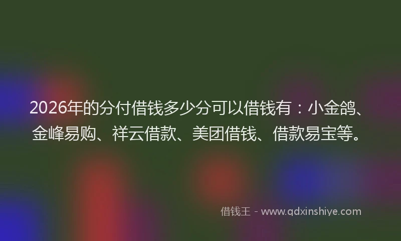 2026年的分付借钱多少分可以借钱有:小金鸽、金峰易购、祥云借款、美团借钱、借款易宝等。