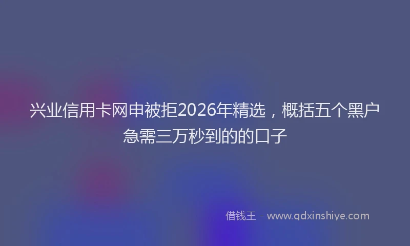 兴业信用卡网申被拒2026年精选，概括五个黑户急需三万秒到的的口子