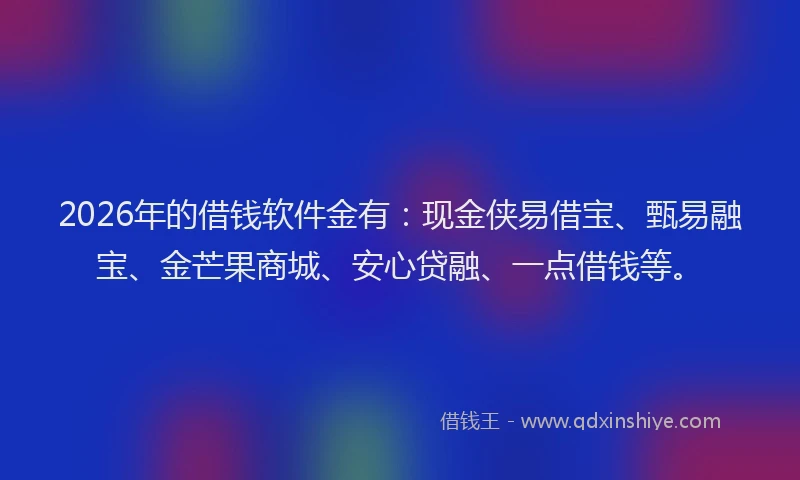2026年的借钱软件金有:现金侠易借宝、甄易融宝、金芒果商城、安心贷融、一点借钱等。