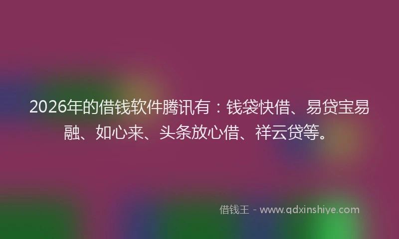 2026年的借钱软件腾讯有：钱袋快借、易贷宝易融、如心来、头条放心借、祥云贷等。
