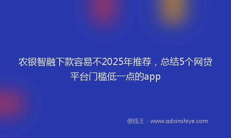 农银智融下款容易不2025年推荐，总结5个网贷平台门槛低一点的app