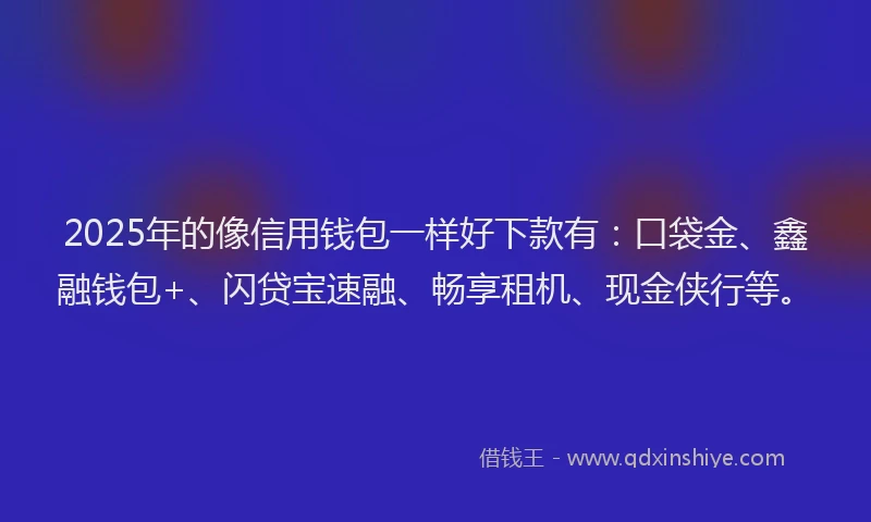 2025年的像信用钱包一样好下款有：口袋金、鑫融钱包+、闪贷宝速融、畅享租机、现金侠行等。