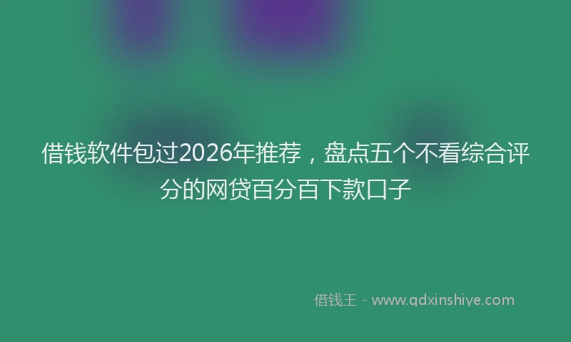 借钱软件包过2026年推荐，盘点五个不看综合评分的网贷百分百下款口子