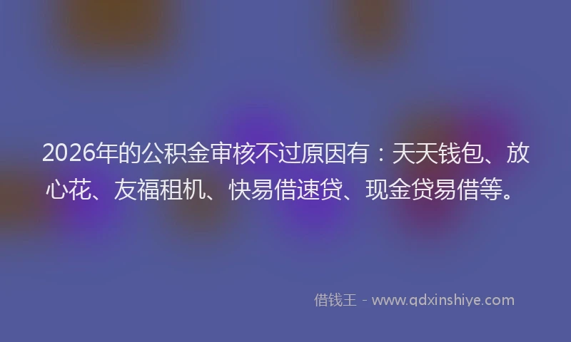 2026年的公积金审核不过原因有:天天钱包、放心花、友福租机、快易借速贷、现金贷易借等。