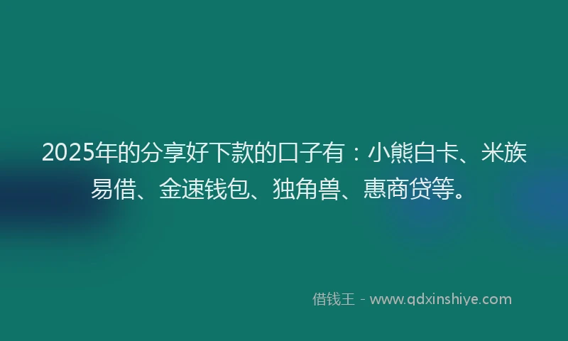 2025年的分享好下款的口子有：小熊白卡、米族易借、金速钱包、独角兽、惠商贷等。