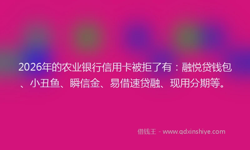 2026年的农业银行信用卡被拒了有：融悦贷钱包、小丑鱼、瞬信金、易借速贷融、现用分期等。