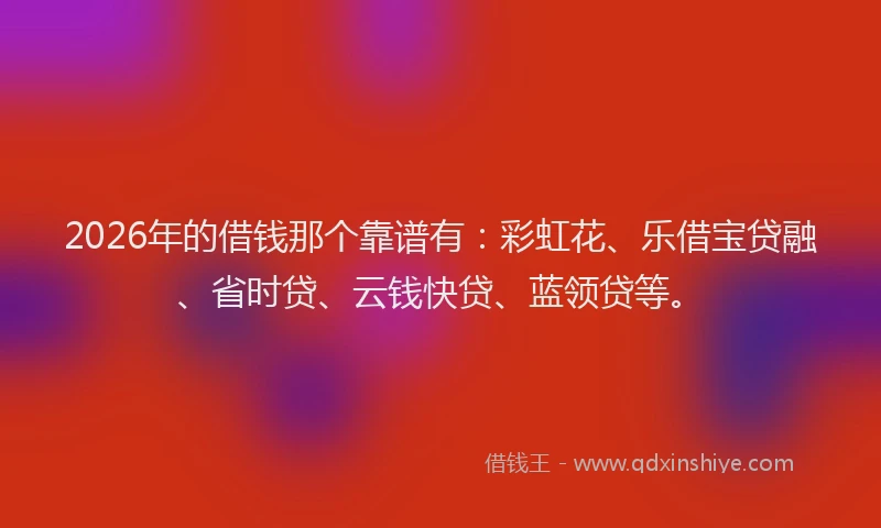 2026年的借钱那个靠谱有：彩虹花、乐借宝贷融、省时贷、云钱快贷、蓝领贷等。