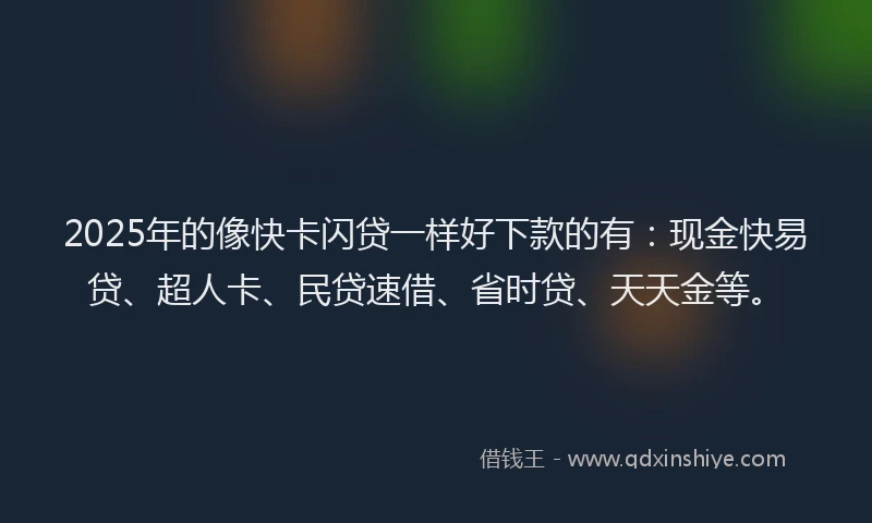 2025年的像快卡闪贷一样好下款的有:现金快易贷、超人卡、民贷速借、省时贷、天天金等。
