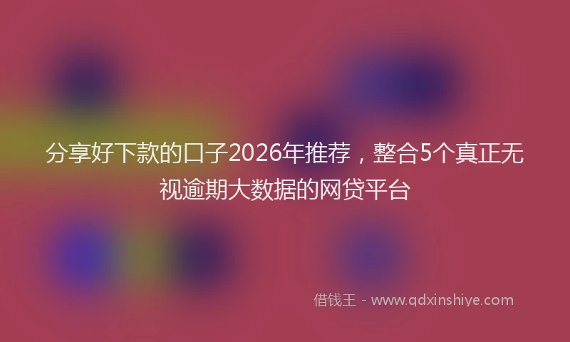 分享好下款的口子2026年推荐，整合5个真正无视逾期大数据的网贷平台