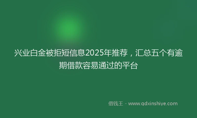兴业白金被拒短信息2025年推荐，汇总五个有逾期借款容易通过的平台