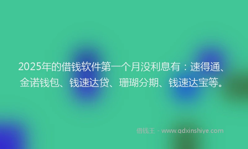 2025年的借钱软件第一个月没利息有：速得通、金诺钱包、钱速达贷、珊瑚分期、钱速达宝等。