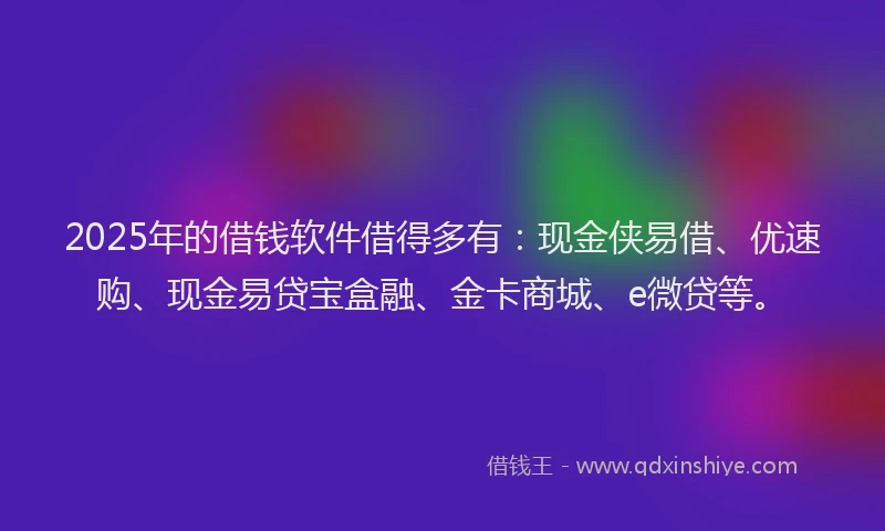 2025年的借钱软件借得多有：现金侠易借、优速购、现金易贷宝盒融、金卡商城、e微贷等。