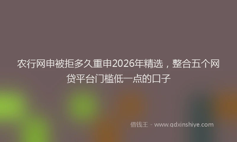 农行网申被拒多久重申2026年精选，整合五个网贷平台门槛低一点的口子