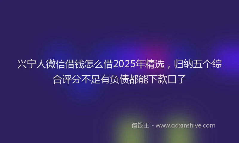 兴宁人微信借钱怎么借2025年精选,归纳五个综合评分不足有负债都能下款口子
