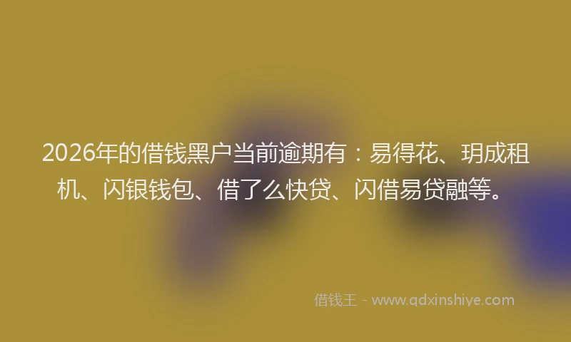 2026年的借钱黑户当前逾期有：易得花、玥成租机、闪银钱包、借了么快贷、闪借易贷融等。