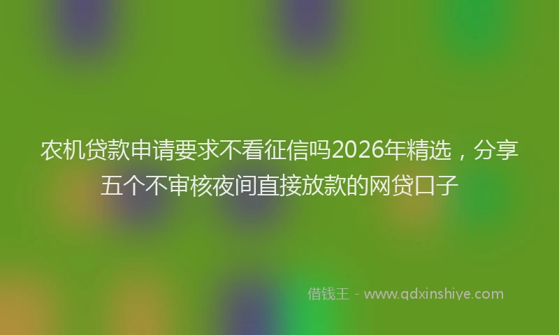 农机贷款申请要求不看征信吗2026年精选，分享五个不审核夜间直接放款的网贷口子