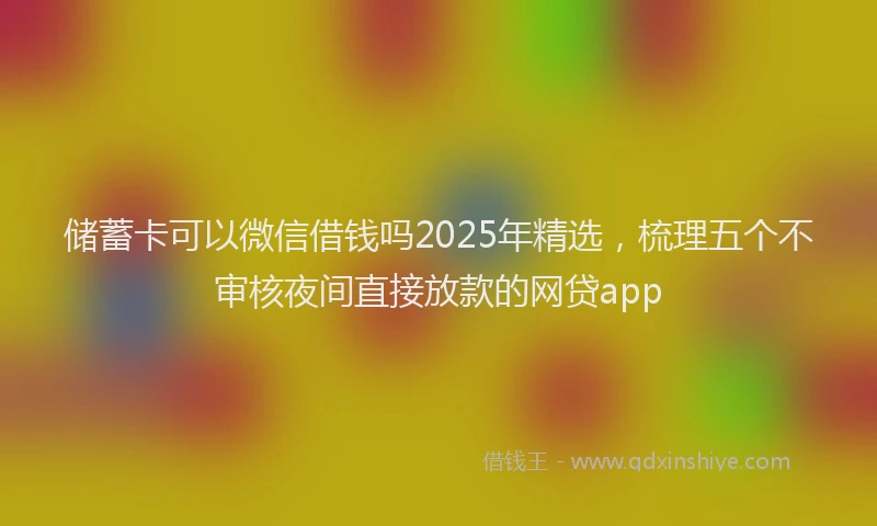 储蓄卡可以微信借钱吗2025年精选，梳理五个不审核夜间直接放款的网贷app