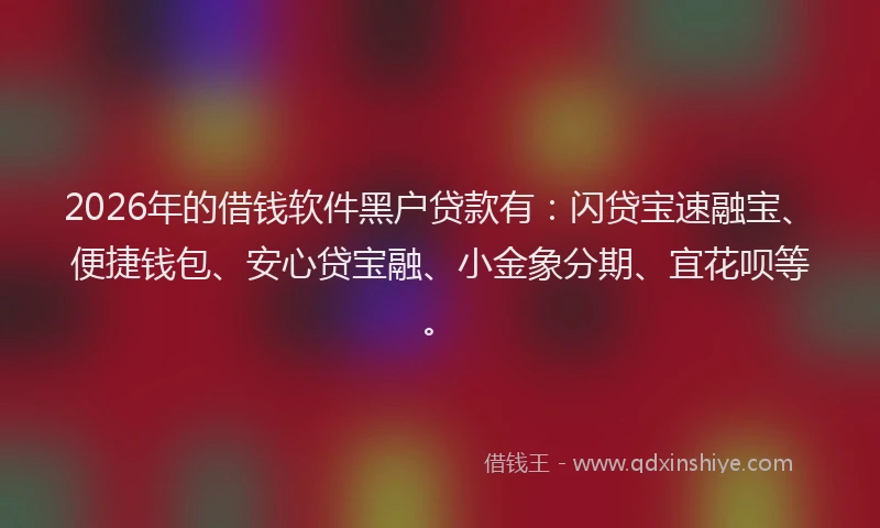 2026年的借钱软件黑户贷款有：闪贷宝速融宝、便捷钱包、安心贷宝融、小金象分期、宜花呗等。