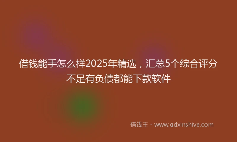 借钱能手怎么样2025年精选，汇总5个综合评分不足有负债都能下款软件