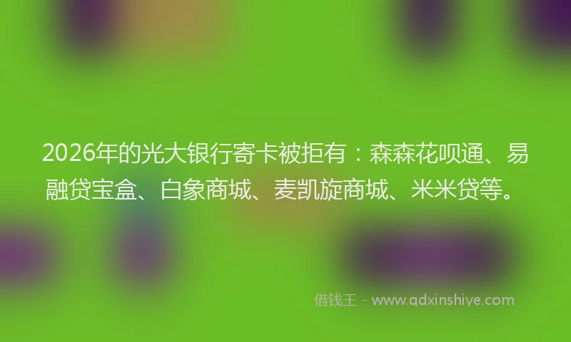 2026年的光大银行寄卡被拒有:森森花呗通、易融贷宝盒、白象商城、麦凯旋商城、米米贷等。