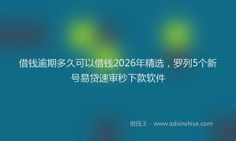 借钱逾期多久可以借钱2026年精选，罗列5个新号易贷速审秒下款软件